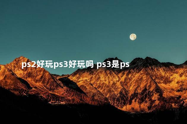 ps2好玩ps3好玩吗 ps3是ps2性能的几倍